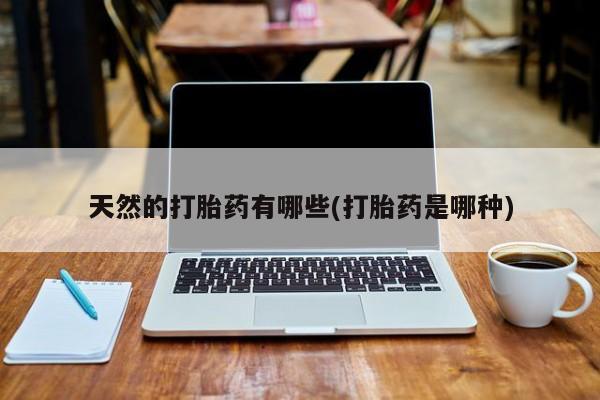 药流药使用天然的打胎药有哪些(打胎药是哪种)