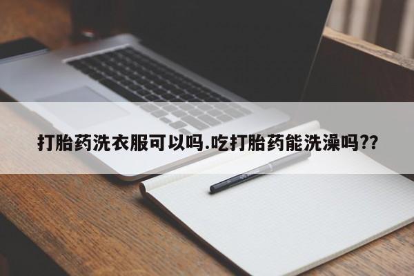 药流药使用打胎药洗衣服可以吗.吃打胎药能洗澡吗?？