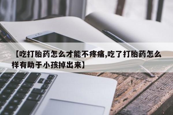 药流药使用【吃打胎药怎么才能不疼痛,吃了打胎药怎么样有助于小孩掉出来】