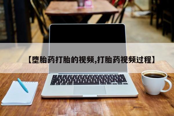 药流药使用【堕胎药打胎的视频,打胎药视频过程】