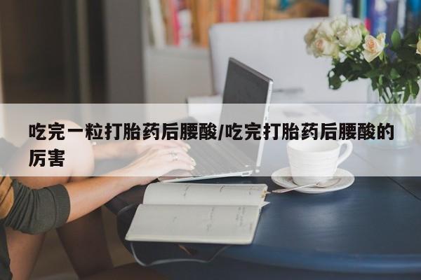 药流药使用吃完一粒打胎药后腰酸/吃完打胎药后腰酸的厉害