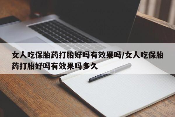 药流药使用女人吃保胎药打胎好吗有效果吗/女人吃保胎药打胎好吗有效果吗多久