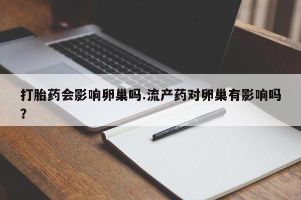 药流药使用打胎药会影响卵巢吗.流产药对卵巢有影响吗？
