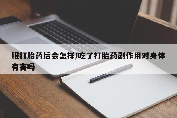 药流药使用服打胎药后会怎样/吃了打胎药副作用对身体有害吗