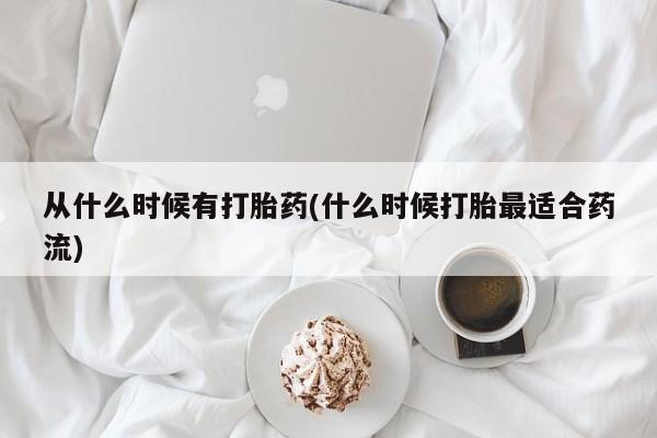 药流药使用从什么时候有打胎药(什么时候打胎最适合药流)