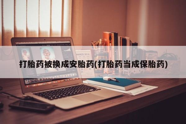 药流药使用打胎药被换成安胎药(打胎药当成保胎药)