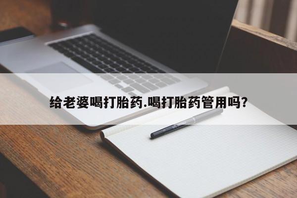 药流药使用给老婆喝打胎药.喝打胎药管用吗？