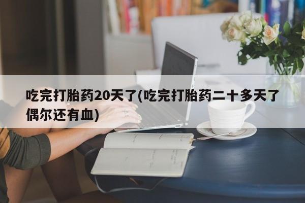 药流药使用吃完打胎药20天了(吃完打胎药二十多天了偶尔还有血)