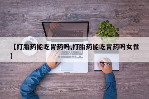 药流药使用【打胎药能吃胃药吗,打胎药能吃胃药吗女性】
