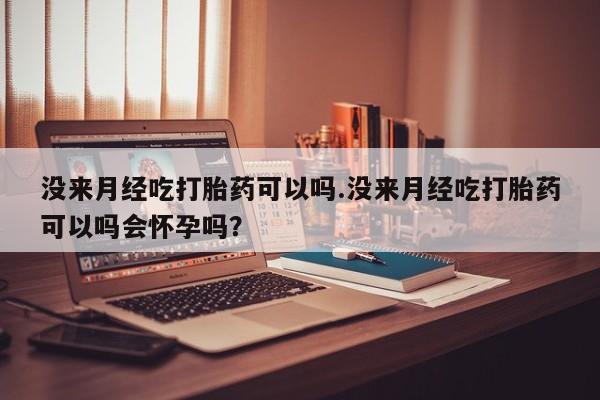 药流药使用没来月经吃打胎药可以吗.没来月经吃打胎药可以吗会怀孕吗？
