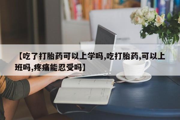 药流药使用【吃了打胎药可以上学吗,吃打胎药,可以上班吗,疼痛能忍受吗】