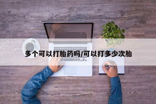 药流药使用多个可以打胎药吗/可以打多少次胎