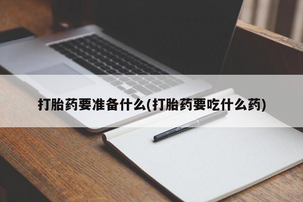 药流药使用打胎药要准备什么(打胎药要吃什么药)