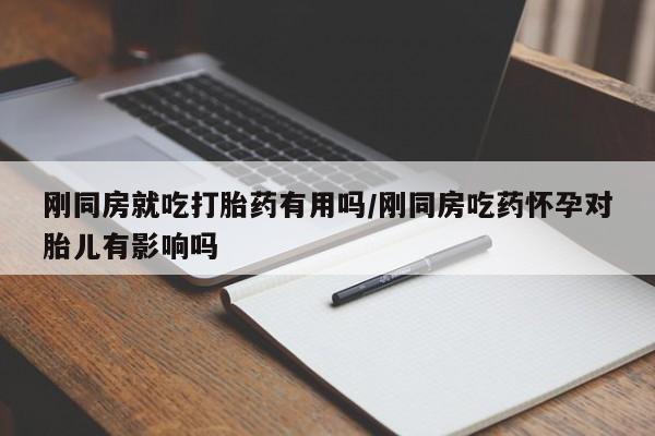 药流药使用刚同房就吃打胎药有用吗/刚同房吃药怀孕对胎儿有影响吗