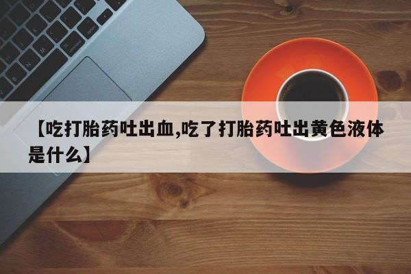 药流药使用【吃打胎药吐出血,吃了打胎药吐出黄色液体是什么】