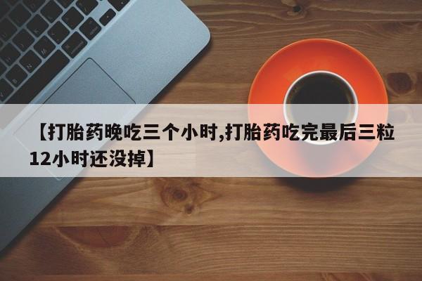 药流药使用【打胎药晚吃三个小时,打胎药吃完最后三粒12小时还没掉】
