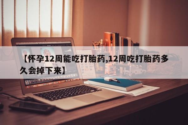 药流药使用【怀孕12周能吃打胎药,12周吃打胎药多久会掉下来】