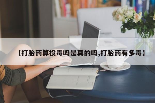 药流药使用【打胎药算投毒吗是真的吗,打胎药有多毒】