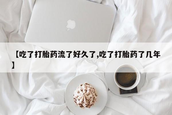 药流药使用【吃了打胎药流了好久了,吃了打胎药了几年】