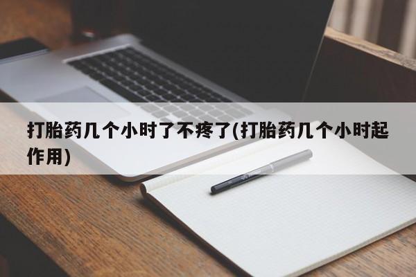 药流药使用打胎药几个小时了不疼了(打胎药几个小时起作用)