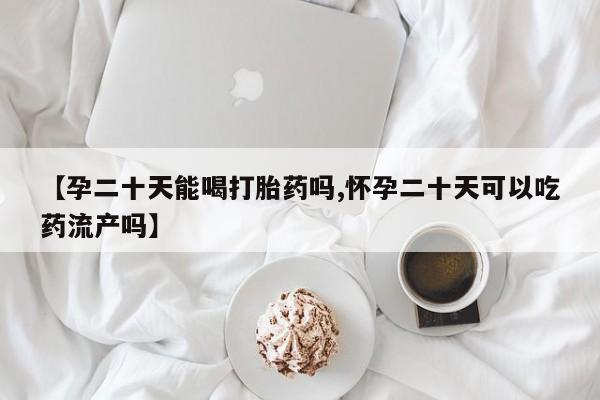 药流药使用【孕二十天能喝打胎药吗,怀孕二十天可以吃药流产吗】