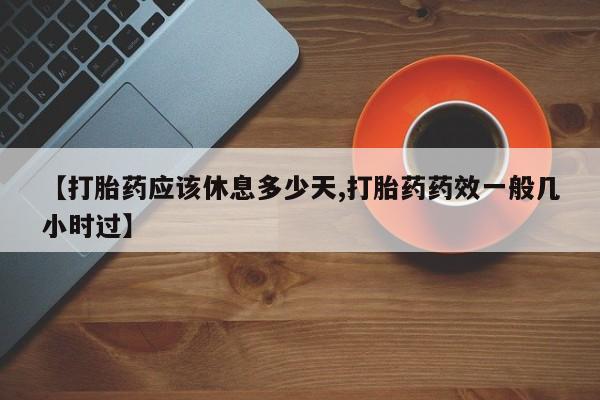 药流药使用【打胎药应该休息多少天,打胎药药效一般几小时过】