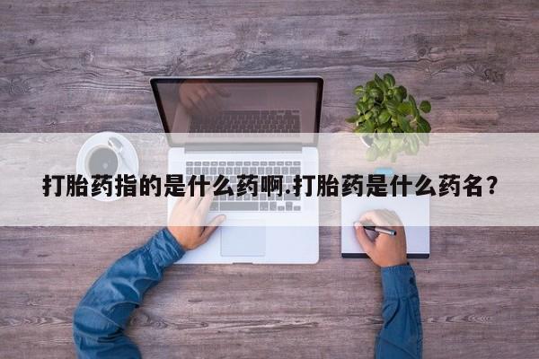 药流药使用打胎药指的是什么药啊.打胎药是什么药名？