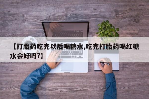 药流药使用【打胎药吃完以后喝糖水,吃完打胎药喝红糖水会好吗?】