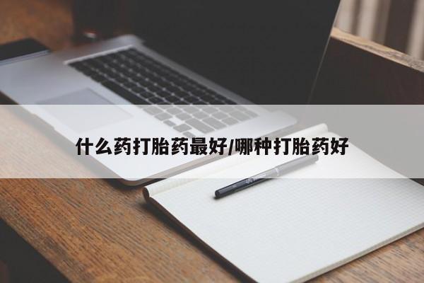 药流药使用什么药打胎药最好/哪种打胎药好