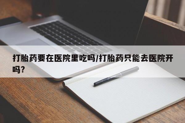 药流药使用打胎药要在医院里吃吗/打胎药只能去医院开吗?