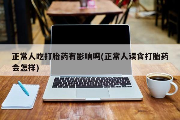 药流药使用正常人吃打胎药有影响吗(正常人误食打胎药会怎样)