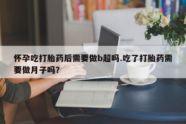 药流药使用怀孕吃打胎药后需要做b超吗.吃了打胎药需要做月子吗？