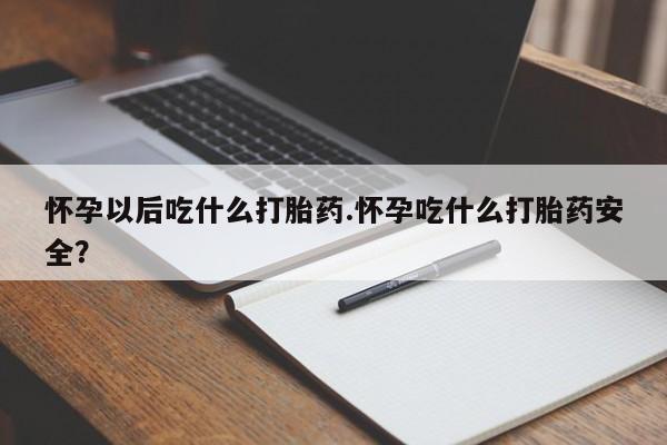 药流药使用怀孕以后吃什么打胎药.怀孕吃什么打胎药安全？
