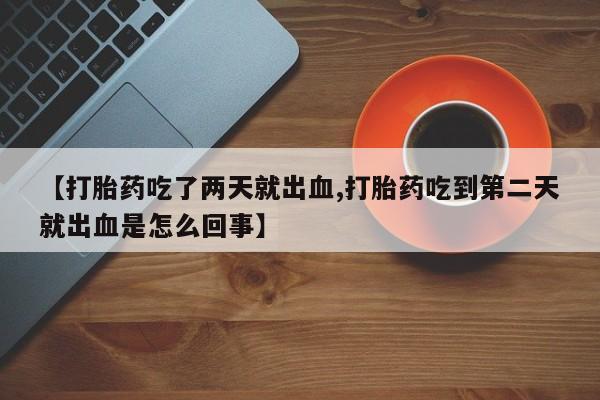 药流药使用【打胎药吃了两天就出血,打胎药吃到第二天就出血是怎么回事】