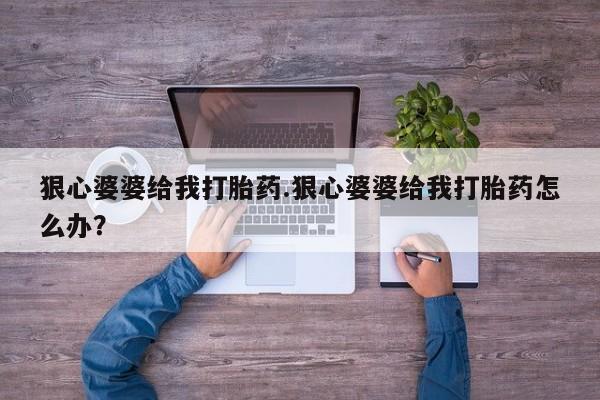 药流药使用狠心婆婆给我打胎药.狠心婆婆给我打胎药怎么办？