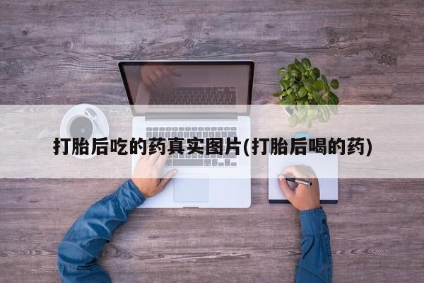药流药使用打胎后吃的药真实图片(打胎后喝的药)