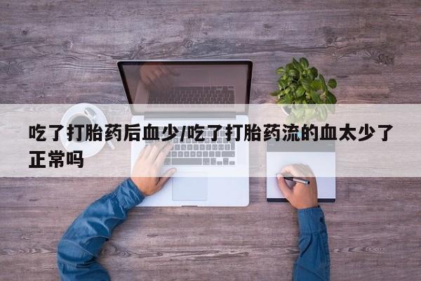 药流药使用吃了打胎药后血少/吃了打胎药流的血太少了正常吗