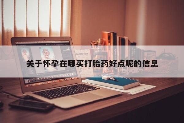 药流药使用关于怀孕在哪买打胎药好点呢的信息