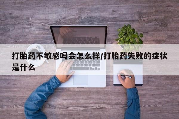 药流药使用打胎药不敏感吗会怎么样/打胎药失败的症状是什么