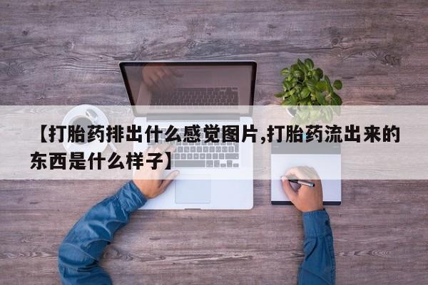药流药使用【打胎药排出什么感觉图片,打胎药流出来的东西是什么样子】