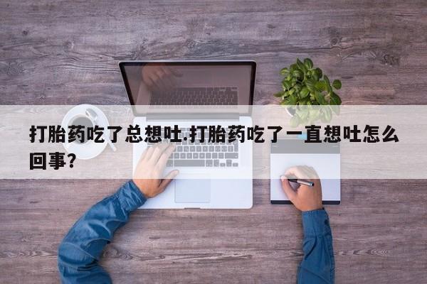 药流药使用打胎药吃了总想吐.打胎药吃了一直想吐怎么回事？