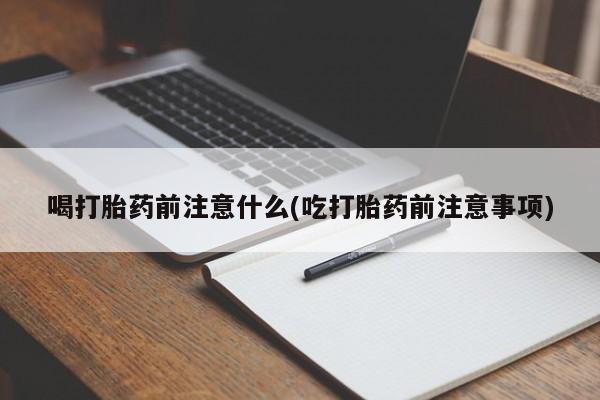 药流药使用喝打胎药前注意什么(吃打胎药前注意事项)