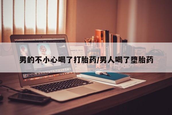 药流药使用男的不小心喝了打胎药/男人喝了堕胎药