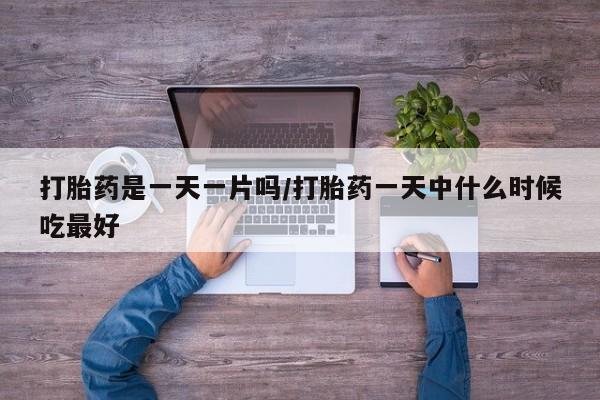 药流药使用打胎药是一天一片吗/打胎药一天中什么时候吃最好