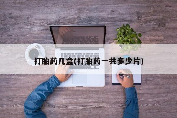 药流药使用打胎药几盒(打胎药一共多少片)