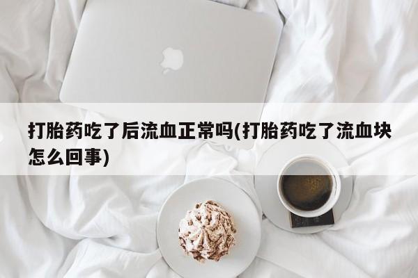 药流药使用打胎药吃了后流血正常吗(打胎药吃了流血块怎么回事)
