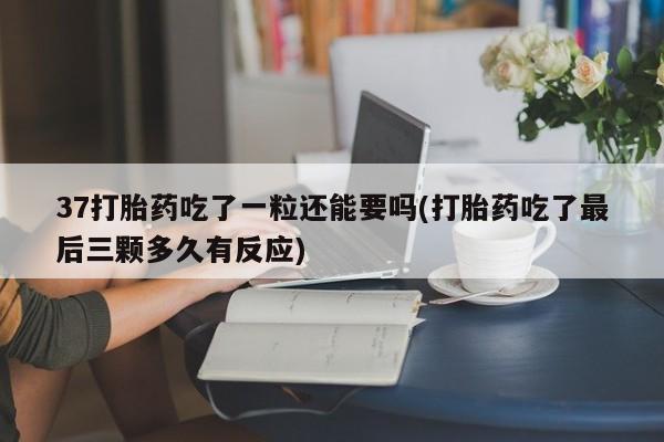 药流药使用37打胎药吃了一粒还能要吗(打胎药吃了最后三颗多久有反应)