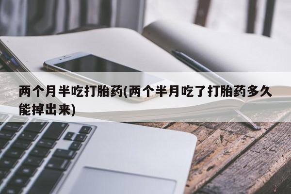 药流药使用两个月半吃打胎药(两个半月吃了打胎药多久能掉出来)