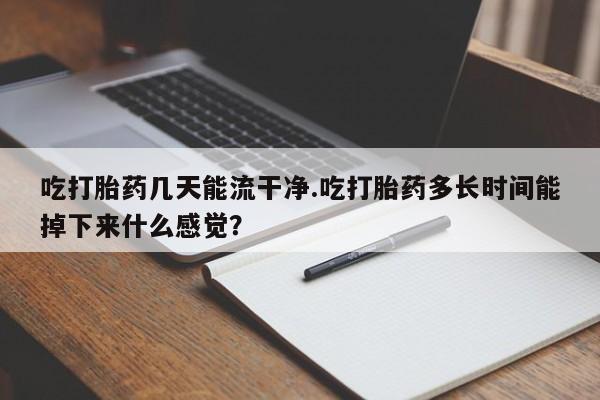 药流药使用吃打胎药几天能流干净.吃打胎药多长时间能掉下来什么感觉？