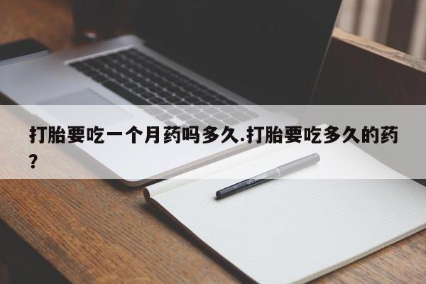 药流药使用打胎要吃一个月药吗多久.打胎要吃多久的药？